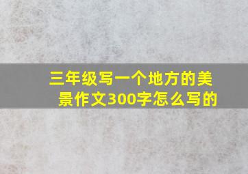 三年级写一个地方的美景作文300字怎么写的