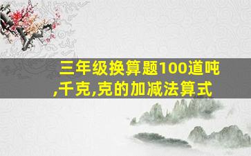 三年级换算题100道吨,千克,克的加减法算式