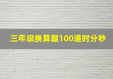 三年级换算题100道时分秒