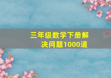 三年级数学下册解决问题1000道