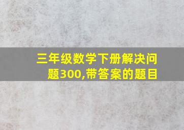 三年级数学下册解决问题300,带答案的题目