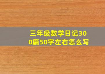 三年级数学日记300篇50字左右怎么写