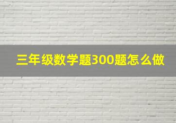 三年级数学题300题怎么做