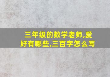 三年级的数学老师,爱好有哪些,三百字怎么写