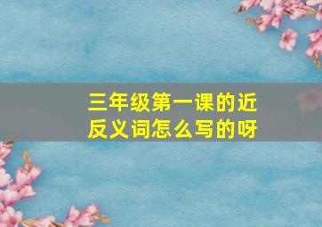 三年级第一课的近反义词怎么写的呀