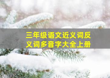 三年级语文近义词反义词多音字大全上册