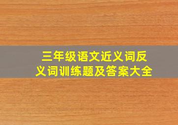 三年级语文近义词反义词训练题及答案大全