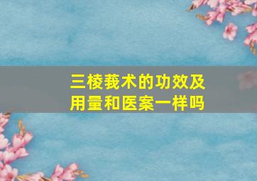 三棱莪术的功效及用量和医案一样吗