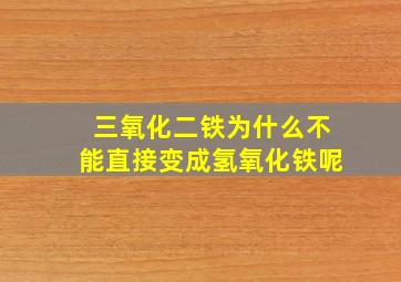 三氧化二铁为什么不能直接变成氢氧化铁呢