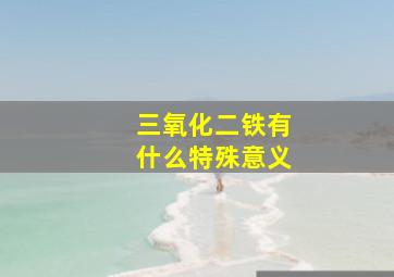 三氧化二铁有什么特殊意义