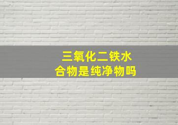 三氧化二铁水合物是纯净物吗