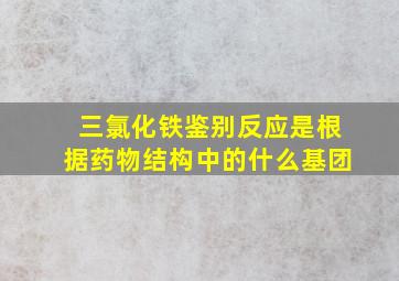 三氯化铁鉴别反应是根据药物结构中的什么基团