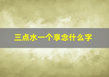 三点水一个享念什么字