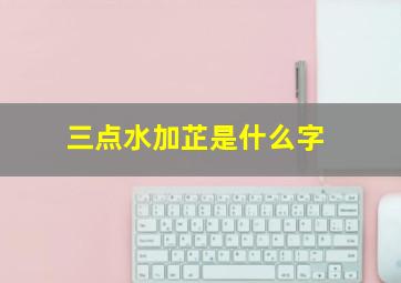 三点水加芷是什么字