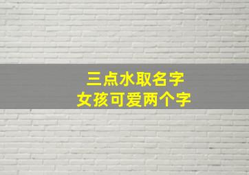 三点水取名字女孩可爱两个字