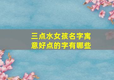 三点水女孩名字寓意好点的字有哪些