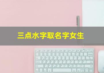 三点水字取名字女生