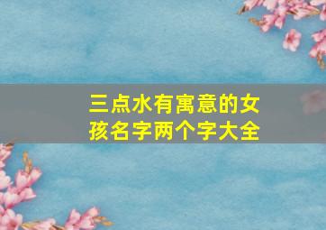 三点水有寓意的女孩名字两个字大全