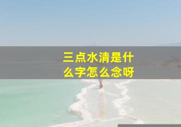 三点水清是什么字怎么念呀