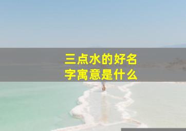 三点水的好名字寓意是什么