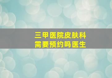 三甲医院皮肤科需要预约吗医生