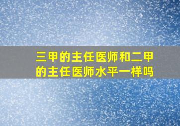 三甲的主任医师和二甲的主任医师水平一样吗