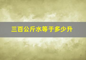 三百公斤水等于多少升