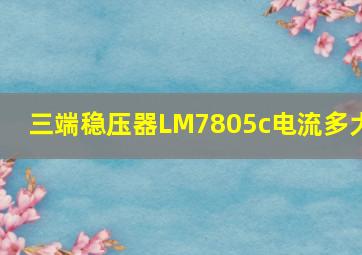 三端稳压器LM7805c电流多大