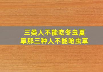 三类人不能吃冬虫夏草那三种人不能呛虫草