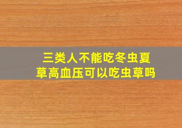 三类人不能吃冬虫夏草高血压可以吃虫草吗