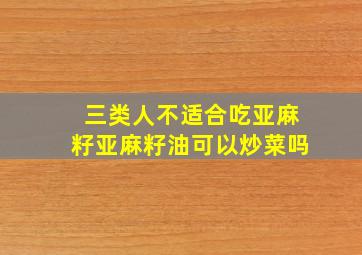 三类人不适合吃亚麻籽亚麻籽油可以炒菜吗