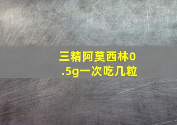 三精阿莫西林0.5g一次吃几粒