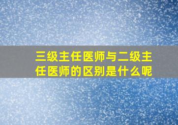 三级主任医师与二级主任医师的区别是什么呢