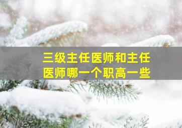 三级主任医师和主任医师哪一个职高一些