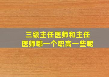 三级主任医师和主任医师哪一个职高一些呢