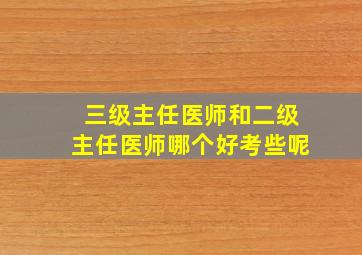 三级主任医师和二级主任医师哪个好考些呢