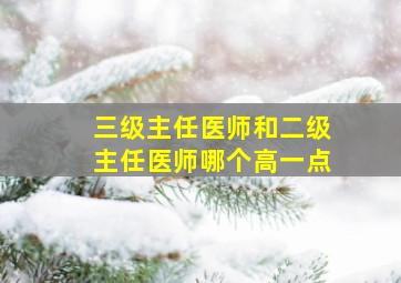 三级主任医师和二级主任医师哪个高一点