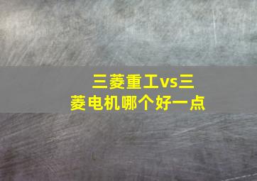 三菱重工vs三菱电机哪个好一点