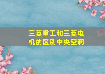 三菱重工和三菱电机的区别中央空调