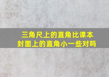 三角尺上的直角比课本封面上的直角小一些对吗