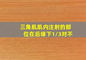 三角肌肌内注射的部位在后缘下1/3对不