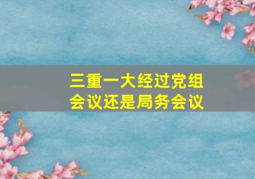 三重一大经过党组会议还是局务会议