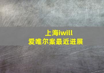 上海iwill爱唯尔案最近进展