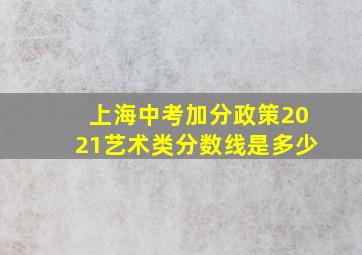 上海中考加分政策2021艺术类分数线是多少