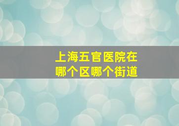 上海五官医院在哪个区哪个街道