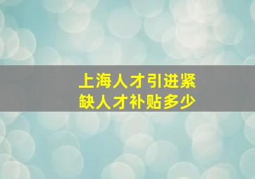 上海人才引进紧缺人才补贴多少