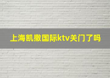 上海凯撒国际ktv关门了吗