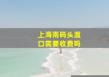 上海南码头渡口需要收费吗