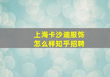 上海卡沙迪服饰怎么样知乎招聘