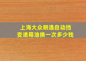 上海大众朗逸自动挡变速箱油换一次多少钱